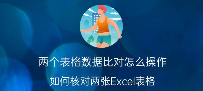 两个表格数据比对怎么操作 如何核对两张Excel表格？